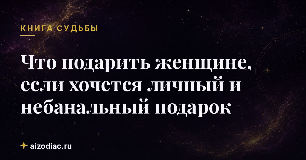 Что подарить женщине, если хочется личный и небанальный подарок