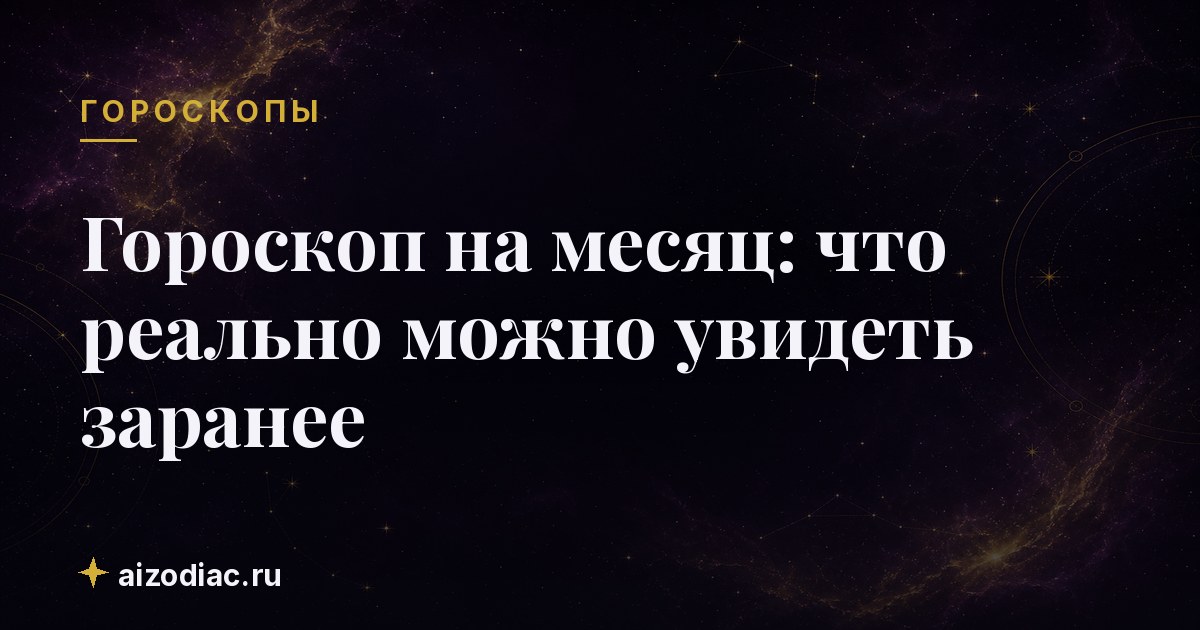 Гороскоп на месяц: что реально можно увидеть заранее
