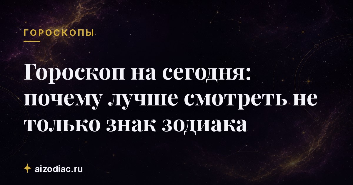 Гороскоп на сегодня: почему лучше смотреть не только знак зодиака