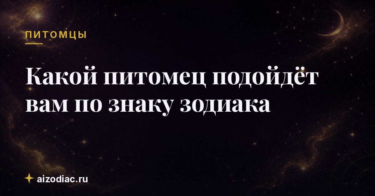Какой питомец подойдёт вам по знаку зодиака