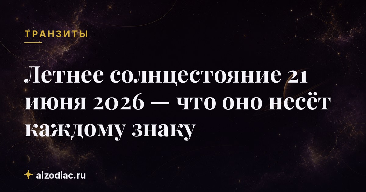 Летнее солнцестояние 21 июня 2026 — что оно несёт каждому знаку