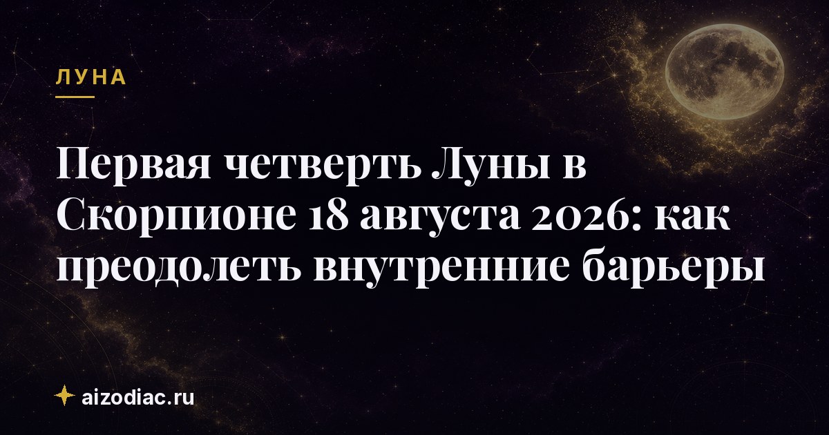 Первая четверть Луны в Скорпионе 18 августа 2026: как преодолеть внутренние барьеры