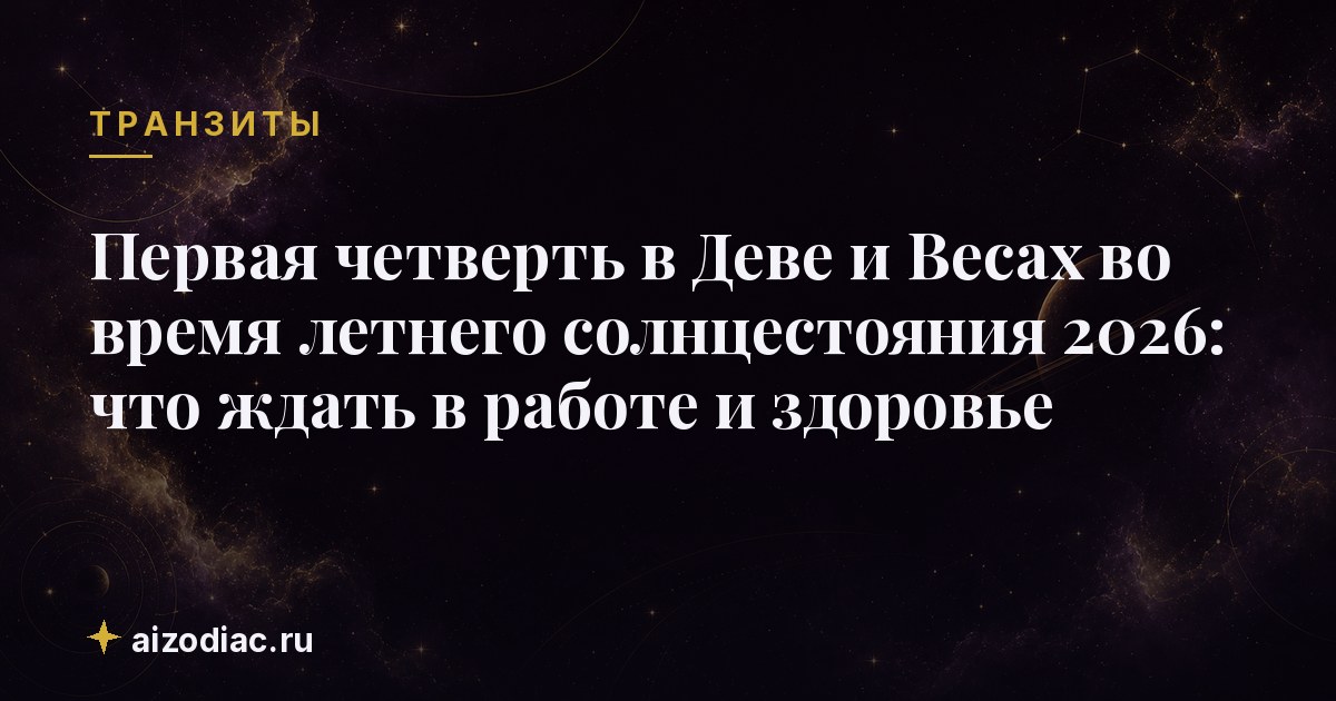 Первая четверть в Деве и Весах во время летнего солнцестояния 2026: что ждать в работе и здоровье