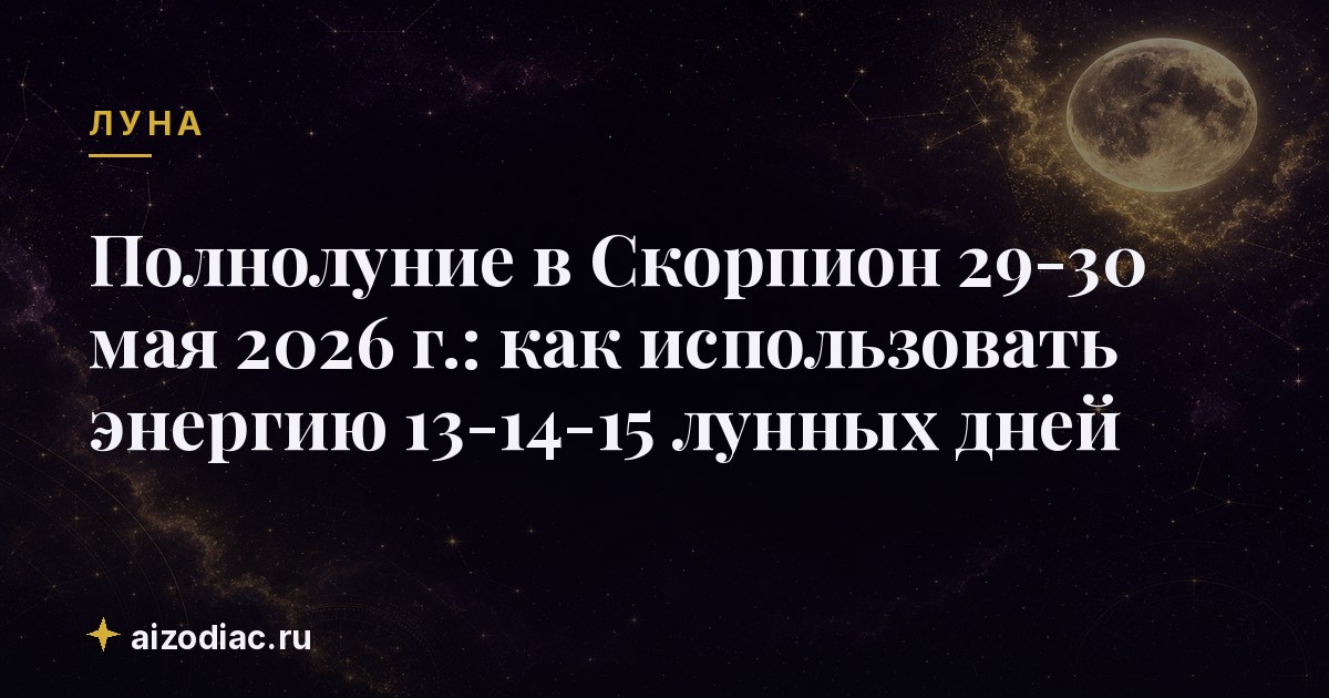 Полнолуние в Скорпион 29‑30 мая 2026 г.: как использовать энергию 13‑14‑15 лунных дней