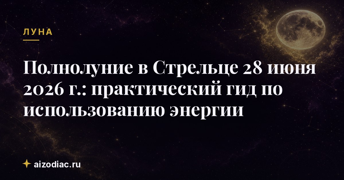 Полнолуние в Стрельце 28 июня 2026 г.: практический гид по использованию энергии
