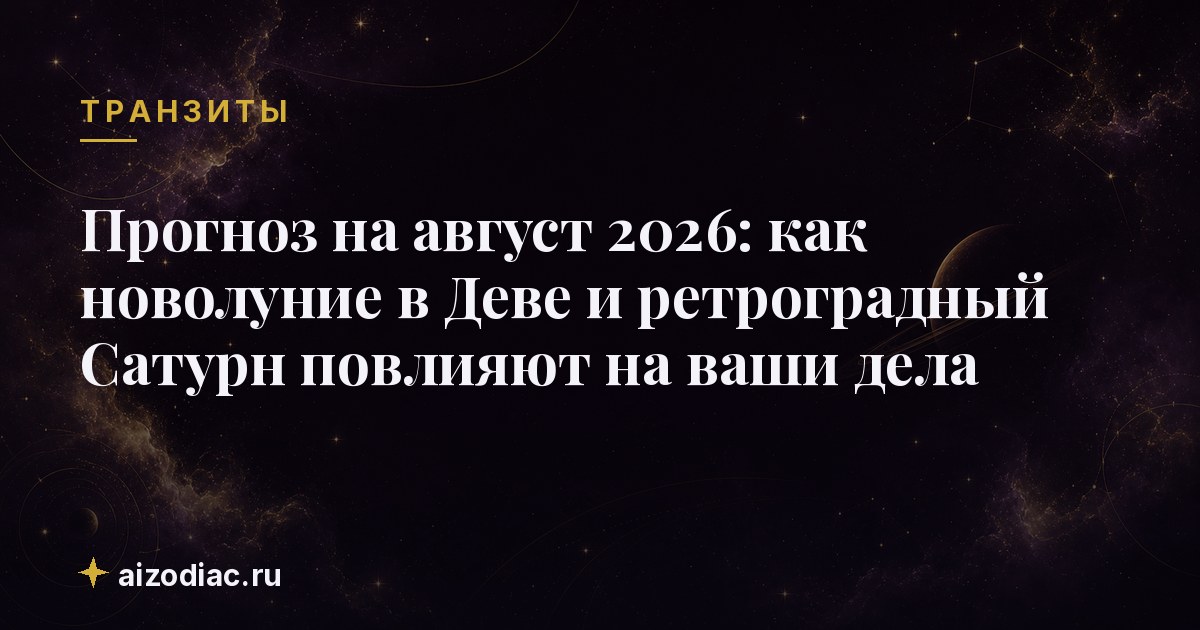 Прогноз на август 2026: как новолуние в Деве и ретроградный Сатурн повлияют на ваши дела