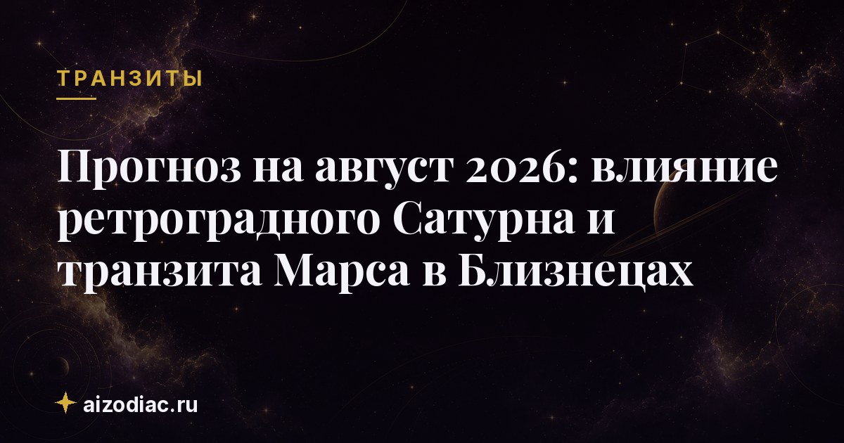 Прогноз на август 2026: влияние ретроградного Сатурна и транзита Марса в Близнецах
