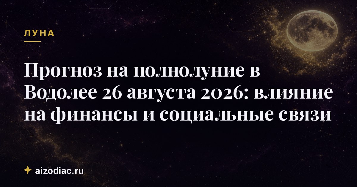 Прогноз на полнолуние в Водолее 26 августа 2026: влияние на финансы и социальные связи