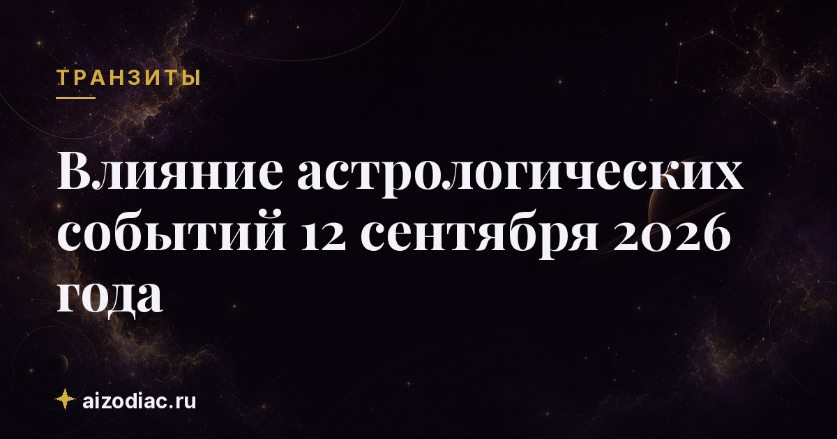 Влияние астрологических событий 12 сентября 2026 года