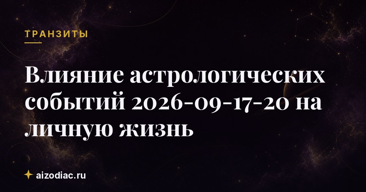 Влияние астрологических событий 2026-09-17-20 на личную жизнь